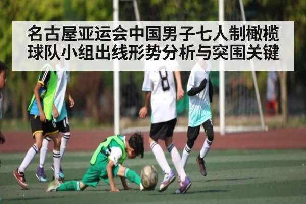名古屋亚运会中国男子七人制橄榄球队小组出线形势分析与突围关键