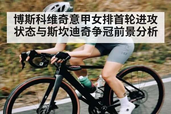 博斯科维奇意甲女排首轮进攻状态与斯坎迪奇争冠前景分析