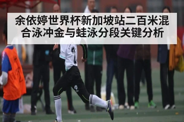 余依婷世界杯新加坡站二百米混合泳冲金与蛙泳分段关键分析