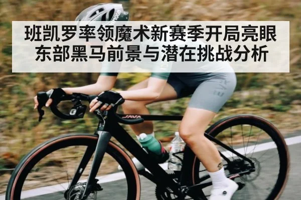 班凯罗率领魔术新赛季开局亮眼 东部黑马前景与潜在挑战分析