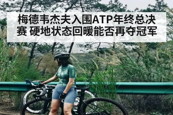 梅德韦杰夫入围ATP年终总决赛 硬地状态回暖能否再夺冠军
