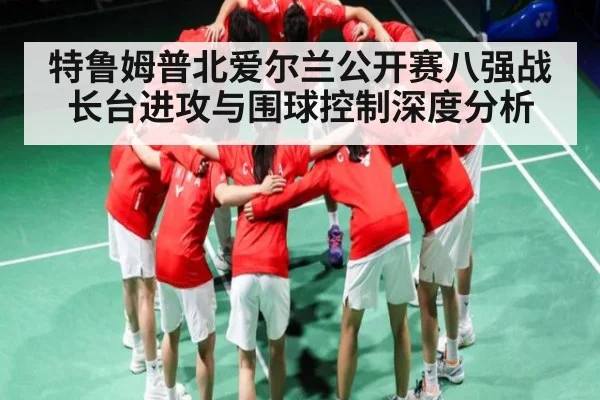 特鲁姆普北爱尔兰公开赛八强战长台进攻与围球控制深度分析