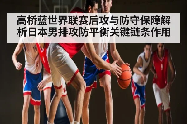 高桥蓝世界联赛后攻与防守保障解析日本男排攻防平衡关键链条作用